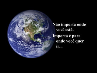 Não importa onde
você está.
Importa é para
onde você quer
ir...
 