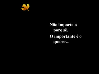 Não importa o
porquê.
O importante é o
querer...
 