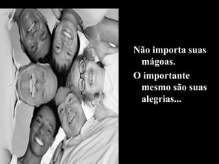 Não importa suas
mágoas.
O importante
mesmo são suas
alegrias...
 