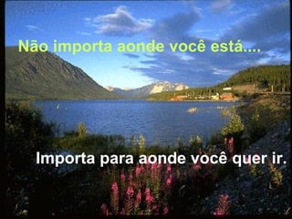 Não importa aonde você está.... Importa para aonde você quer ir. 