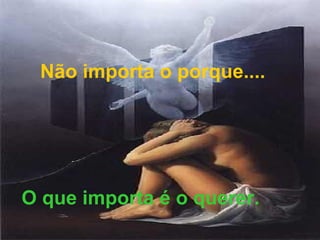 Não importa o porque.... O que importa é o querer. 