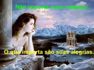 Não importa suas mágoas... O que importa são suas alegrias. 