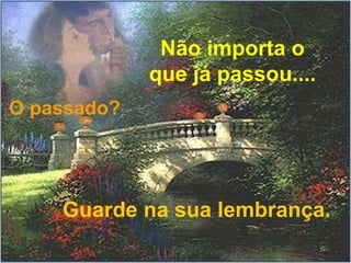 Não importa o que já passou.... O passado? Guarde na sua lembrança. 