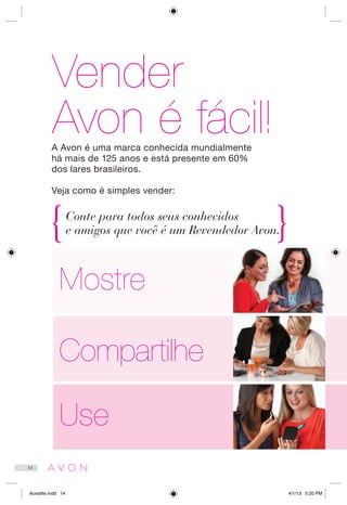 Vender
Avon é fácil!
Compartilhe
Use
A Avon é uma marca conhecida mundialmente
há mais de 125 anos e está presente em 60%
dos lares brasileiros.
Veja como é simples vender:
Conte para todos seus conhecidos
e amigos que você é um Revendedor Avon.
Mostre
14
Acredite.indd 14 4/1/13 5:20 PM
 