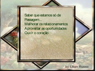 Saber queestamossó de
passagem ...
Melhorar osrelacionamentos,
aproveitando asoportunidades
eouvir o coração!
 