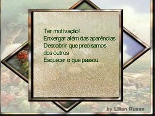 Ter motivação!
Ver paraalém dasaparências
Descobrir queprecisamos
dosoutros
Esquecer o quepassou.
 