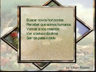 Buscar novoshorizontes
Perceber quesomoshumanos
Vencer anósmesmos
Ver abelezadaalma
Sair dapassividade
 