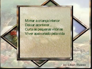 Mimar acriançainterior
Deixar acontecer...
Gostar daspequenasvitórias
Viver apaixonado pelaVida
 