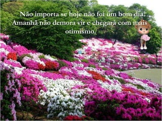 Não importa se hoje não foi um bom dia.
Amanhã não demora vir e chegará com mais
otimismo.
 