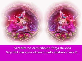 Acredite no caminho,na força da vida
Seja fiel aos seus ideais e nada abalará a sua fé.