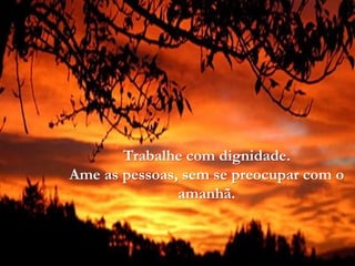 Trabalhe com dignidade.
Ame as pessoas, sem se preocupar com o
amanhã.