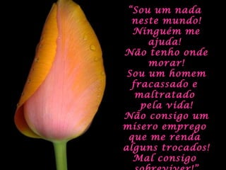 ““Sou um nadaSou um nada
neste mundo!neste mundo!
Ninguém meNinguém me
ajuda!ajuda!
Não tenho ondeNão tenho onde
morar!morar!
Sou um homemSou um homem
fracassado efracassado e
maltratadomaltratado
pela vida!pela vida!
Não consigo umNão consigo um
mísero empregomísero emprego
que me rendaque me renda
alguns trocados!alguns trocados!
Mal consigoMal consigo
 