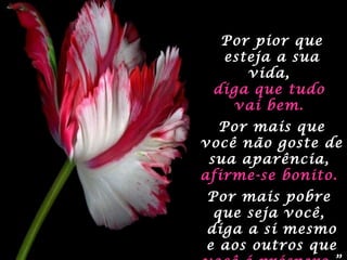 Por pior quePor pior que
esteja a suaesteja a sua
vida,vida,
diga que tudodiga que tudo
vai bem.vai bem.
Por mais quePor mais que
você não goste devocê não goste de
sua aparência,sua aparência,
afirme-se bonito.afirme-se bonito.
Por mais pobrePor mais pobre
que seja você,que seja você,
diga a si mesmodiga a si mesmo
e aos outros quee aos outros que
 