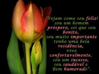 ““Vejam como souVejam como sou feliz!feliz!
sou um homemsou um homem
próspero,próspero, sei que sousei que sou
bonito,bonito,
sou muitosou muito importanteimportante
tenho uma belatenho uma bela
residência,residência,
vivovivo
confortavelmenteconfortavelmente,,
sou umsou um sucesso,sucesso,
sousou saudávelsaudável ee
BemBem humoradhumorado”.o”.
 