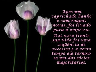 Após umApós um
caprichado banhocaprichado banho
e com roupase com roupas
novas, foi levadonovas, foi levado
para a empresa.para a empresa.
Daí para frenteDaí para frente
sua vida foi umasua vida foi uma
seqüência deseqüência de
sucessos e a certosucessos e a certo
tempo ele tornou-tempo ele tornou-
se um dos sóciosse um dos sócios
majoritários.majoritários.
 