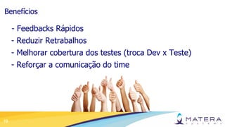 13
Benefícios
- Feedbacks Rápidos
- Reduzir Retrabalhos
- Melhorar cobertura dos testes (troca Dev x Teste)
- Reforçar a comunicação do time
 