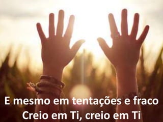E mesmo em tentações e fraco
Creio em Ti, creio em Ti
 