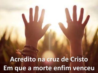 Acredito na cruz de Cristo
Em que a morte enfim venceu
 