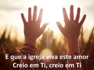 E que a igreja viva este amor
Creio em Ti, creio em Ti
 
