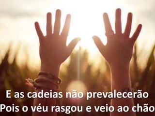 E as cadeias não prevalecerão
Pois o véu rasgou e veio ao chão
 