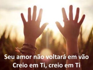 Seu amor não voltará em vão
Creio em Ti, creio em Ti
 
