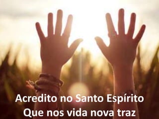 Acredito no Santo Espírito
Que nos vida nova traz
 