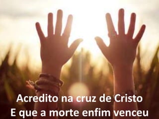 Acredito na cruz de Cristo
E que a morte enfim venceu
 