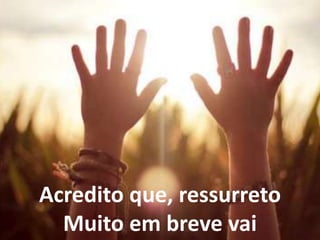 Acredito que, ressurreto
Muito em breve vai
 