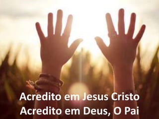 Acredito em Jesus Cristo
Acredito em Deus, O Pai
 