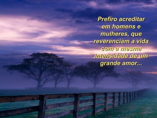 Prefiro acreditar em homens e mulheres, que reverenciam a vida com a mesma intensidade de um grande amor... 