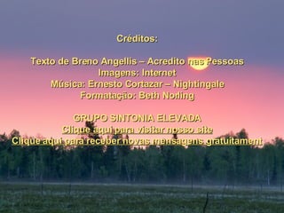 Créditos: Texto de Breno Angellis – Acredito nas Pessoas Imagens: Internet Música: Ernesto Cortazar – Nightingale Formatação: Beth Norling GRUPO SINTONIA ELEVADA Clique aqui para visitar nosso site Clique aqui para receber novas mensagens gratuitamente 