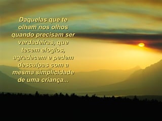 Daquelas que te olham nos olhos quando precisam ser verdadeiras, que tecem elogios, agradecem e pedem desculpas com a mesma simplicidade de uma criança... 