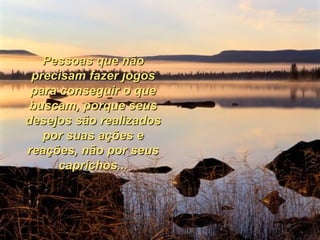 Pessoas que não precisam fazer jogos para conseguir o que buscam, porque seus desejos são realizados por suas ações e reações, não por seus caprichos... 