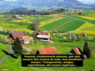 Pessoas, simplesmente pessoas, que nem sempre têm certeza de tudo, mas acreditam sempre. Transparentes, amigas, espontâneas, até mesmo ingênuas... Deolis™ 