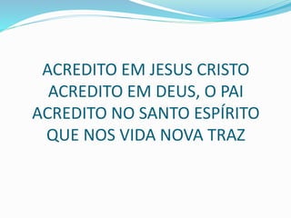 ACREDITO EM JESUS CRISTO
ACREDITO EM DEUS, O PAI
ACREDITO NO SANTO ESPÍRITO
QUE NOS VIDA NOVA TRAZ
 
