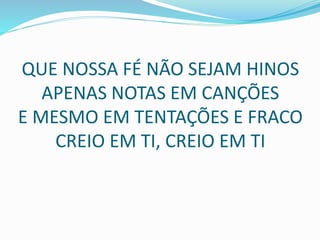 QUE NOSSA FÉ NÃO SEJAM HINOS
APENAS NOTAS EM CANÇÕES
E MESMO EM TENTAÇÕES E FRACO
CREIO EM TI, CREIO EM TI
 