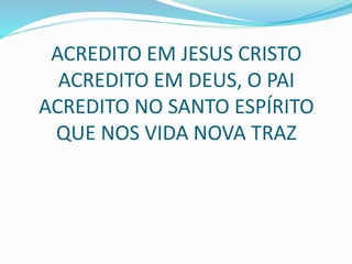 ACREDITO EM JESUS CRISTO
ACREDITO EM DEUS, O PAI
ACREDITO NO SANTO ESPÍRITO
QUE NOS VIDA NOVA TRAZ
 