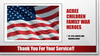 ACREE
CHILDREN
FAMILY WAR
HEROES
• BY- KYLE, ASHLYN, AND
BRAYDEN ACREE
Thank You For Your Service!!
 