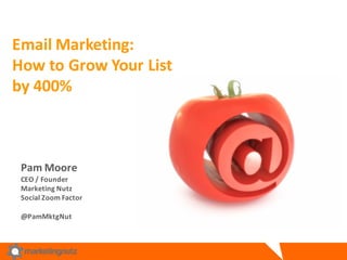 Email	
  Marketing:	
  
How	
  to	
  Grow	
  Your	
  List	
  
by	
  400%	
  
Pam	
  Moore
CEO	
  /	
  Founder
Marketing	
  Nutz
Social	
  Zoom	
  Factor	
  
@PamMktgNut
 