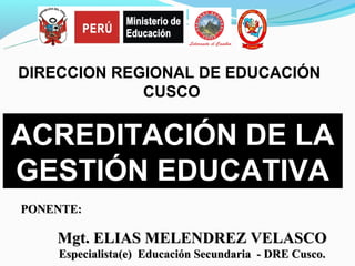 DIRECCION REGIONAL DE EDUCACIÓN
             CUSCO


ACREDITACIÓN DE LA
GESTIÓN EDUCATIVA
PONENTE:

    Mgt. ELIAS MELENDREZ VELASCO
    Especialista(e) Educación Secundaria - DRE Cusco.
 