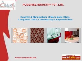 ACMERISE INDUSTRY PVT. LTD.
Exporter & Manufacturer of Moonstone Glass,
Lacquered Glass, Contemporary Lacquered Glass
acmerise.tradeindia.com
 