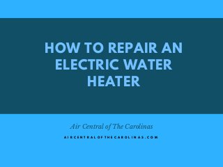 HOW TO REPAIR AN
ELECTRIC WATER
HEATER
Air Central of The Carolinas
A I R C E N T R A L O F T H E C A R O L I N A S . C O M
 
