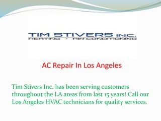 AC Repair In Los Angeles
Tim Stivers Inc. has been serving customers
throughout the LA areas from last 15 years! Call our
Los Angeles HVAC technicians for quality services.
 