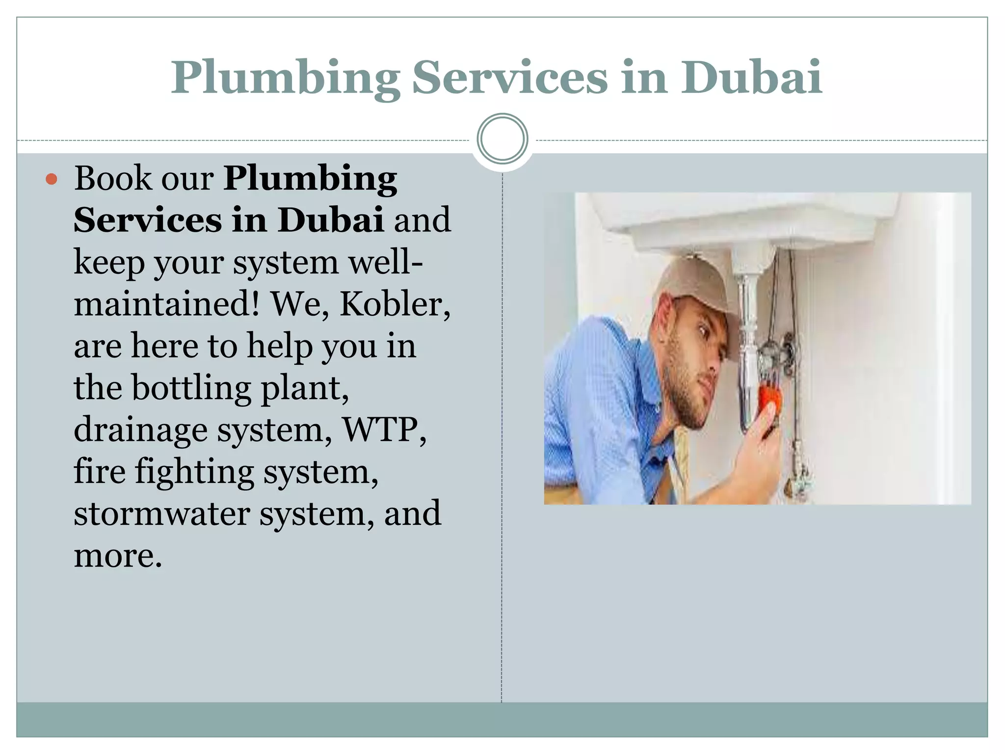 Plumbing Services in Dubai
 Book our Plumbing
Services in Dubai and
keep your system well-
maintained! We, Kobler,
are here to help you in
the bottling plant,
drainage system, WTP,
fire fighting system,
stormwater system, and
more.
 
