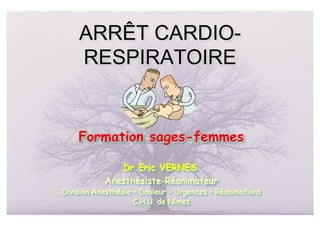 ARRÊT CARDIO-
    RESPIRATOIRE


    Formation sages-femmes

              Dr Eric VERNES
           Anesthésiste-Réanimateur
Division Anesthésie – Douleur - Urgences – Réanimations
                    C.H.U. de Nîmes
 