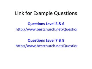 Link for Example Questions Questions Level 5 & 6  http://www.bestchurch.net/Questions---Level-5-6.html Questions Level 7 & 8  http://www.bestchurch.net/Questions---Level-7-8.html 