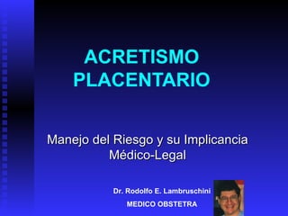 ACRETISMO PLACENTARIO Manejo del Riesgo y su Implicancia Médico-Legal Dr. Rodolfo E. Lambruschini MEDICO OBSTETRA 