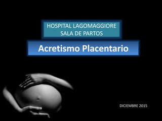HOSPITAL LAGOMAGGIORE
SALA DE PARTOS
Acretismo Placentario
DICIEMBRE 2015
 