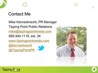 Contact Me
Mike Kennerknecht, PR Manager
Tipping Point Public Relations
mike@tippingpointmedia.com
585-340-1119, ext. 34
www.tippingpointmedia.com
@Kennerknecht
@TippingPointPR
24
 