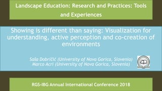 Showing is different than saying: Visualization for
understanding, active perception and co-creation of
environments
Saša Dobričić (University of Nova Gorica, Slovenia)
Marco Acri (University of Nova Gorica, Slovenia)
Landscape Education: Research and Practices: Tools
and Experiences
RGS-IBG Annual International Conference 2018
 